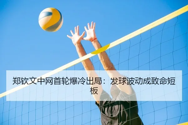 郑钦文中网首轮爆冷出局：发球波动成致命短板